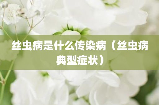丝虫病是什么传染病（丝虫病典型症状）