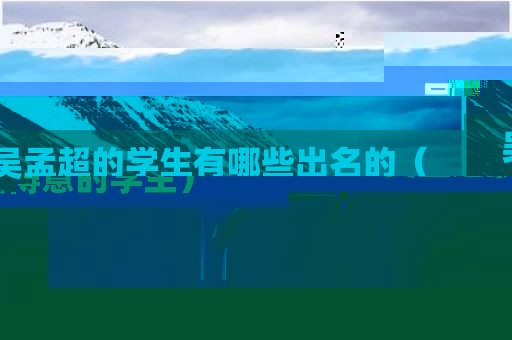 吴孟超的学生有哪些出名的（吴孟超最得意的学生）