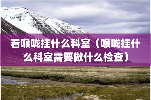 看喉咙挂什么科室（喉咙挂什么科室需要做什么检查）