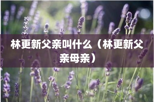 林更新父亲叫什么（林更新父亲母亲）