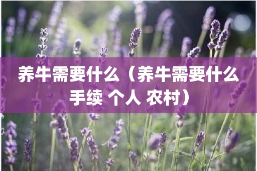 养牛需要什么（养牛需要什么手续 个人 农村）