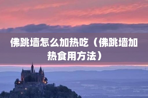 佛跳墙怎么加热吃（佛跳墙加热食用方法）
