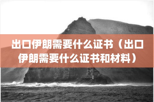出口伊朗需要什么证书（出口伊朗需要什么证书和材料）
