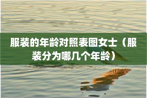 服装的年龄对照表图女士（服装分为哪几个年龄）