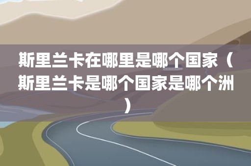 斯里兰卡在哪里是哪个国家（斯里兰卡是哪个国家是哪个洲）