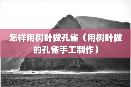 怎样用树叶做孔雀（用树叶做的孔雀手工制作）
