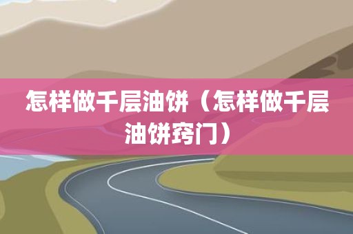 怎样做千层油饼（怎样做千层油饼窍门）