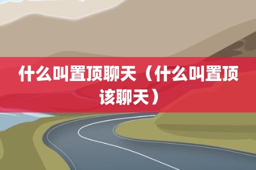 什么叫置顶聊天（什么叫置顶该聊天）
