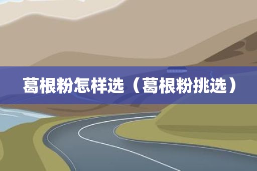 葛根粉怎样选（葛根粉挑选）