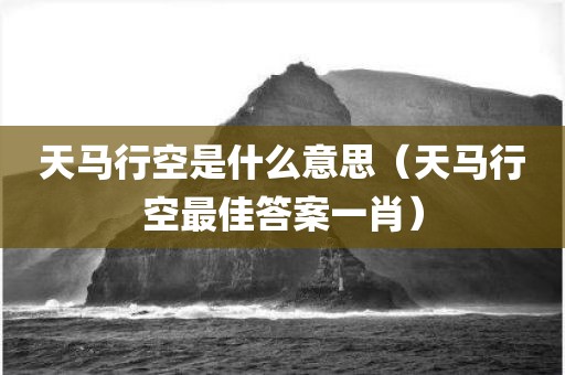 天马行空是什么意思（天马行空最佳答案一肖）