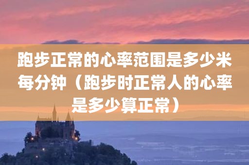跑步正常的心率范围是多少米每分钟（跑步时正常人的心率是多少算正常）