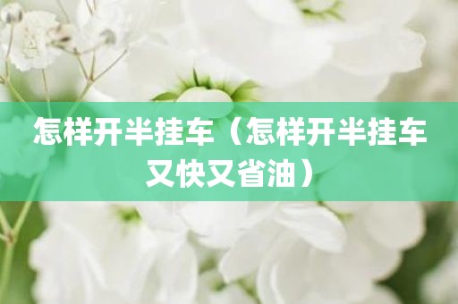 怎样开半挂车（怎样开半挂车又快又省油）