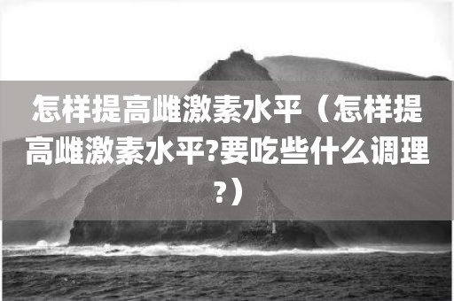 怎样提高雌激素水平（怎样提高雌激素水平?要吃些什么调理?）