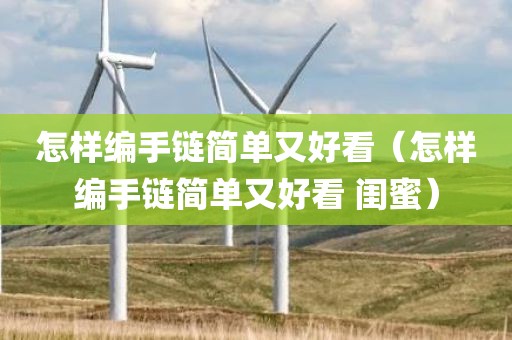 怎样编手链简单又好看（怎样编手链简单又好看 闺蜜）