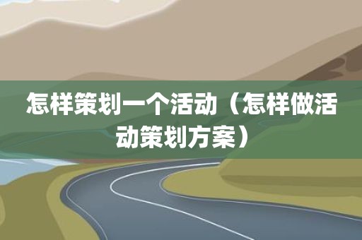 怎样策划一个活动（怎样做活动策划方案）
