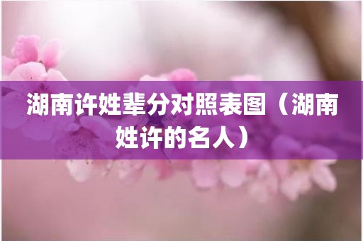 湖南许姓辈分对照表图（湖南姓许的名人）