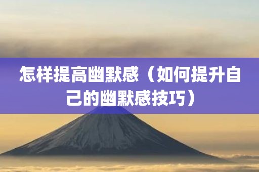 怎样提高幽默感（如何提升自己的幽默感技巧）