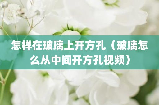 怎样在玻璃上开方孔（玻璃怎么从中间开方孔视频）