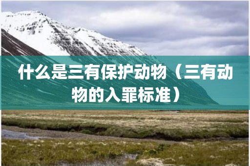 什么是三有保护动物（三有动物的入罪标准）