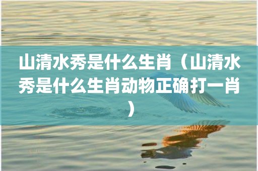 山清水秀是什么生肖（山清水秀是什么生肖动物正确打一肖）