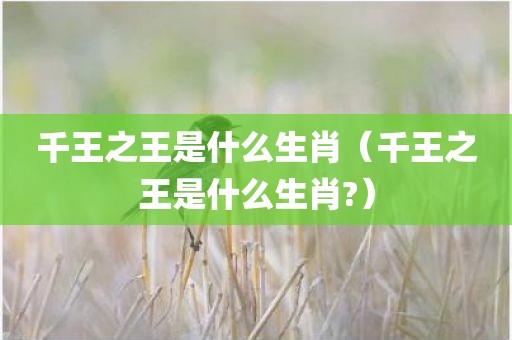 千王之王是什么生肖（千王之王是什么生肖?）