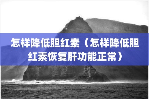 怎样降低胆红素（怎样降低胆红素恢复肝功能正常）