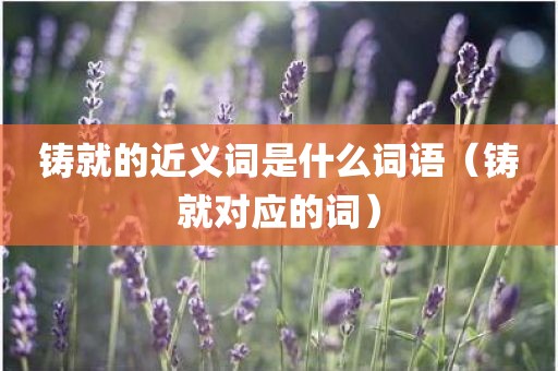 铸就的近义词是什么词语（铸就对应的词）