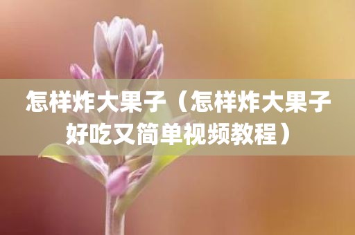 怎样炸大果子（怎样炸大果子好吃又简单视频教程）