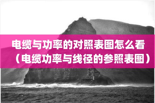 电缆与功率的对照表图怎么看（电缆功率与线径的参照表图）