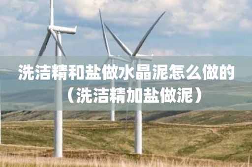 洗洁精和盐做水晶泥怎么做的(洗洁精加盐做泥)