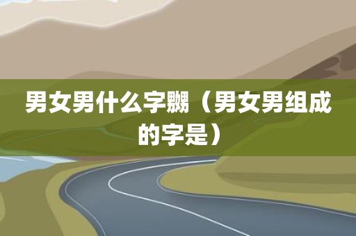 男女男什么字嬲(男女男组成的字是)