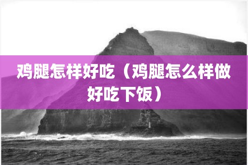鸡腿怎样好吃（鸡腿怎么样做好吃下饭）