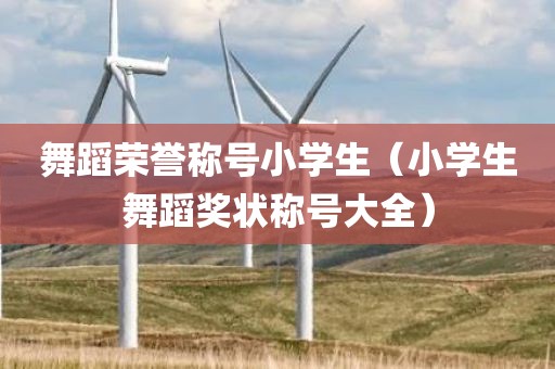 舞蹈荣誉称号小学生（小学生舞蹈奖状称号大全）