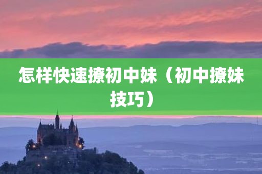 怎样快速撩初中妹（初中撩妹技巧）