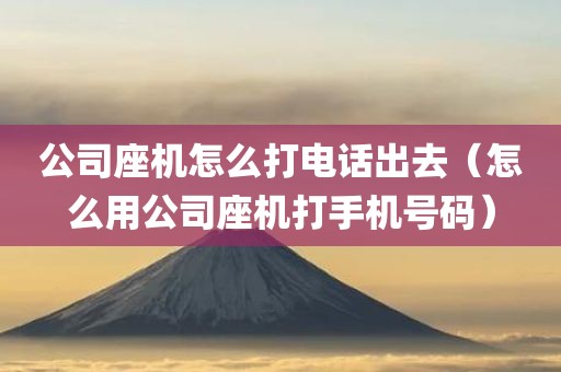 公司座机怎么打电话出去（怎么用公司座机打手机号码）