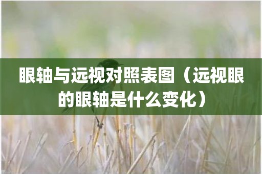 眼轴与远视对照表图（远视眼的眼轴是什么变化）