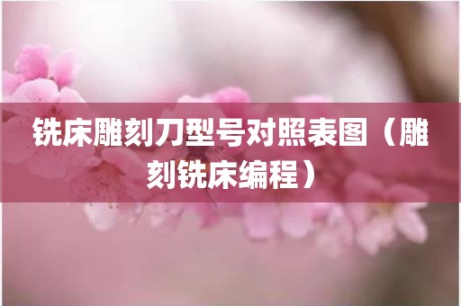 铣床雕刻刀型号对照表图（雕刻铣床编程）