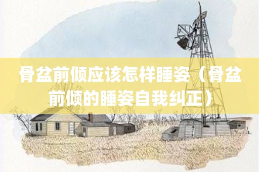 骨盆前倾应该怎样睡姿(骨盆前倾的睡姿自我纠正)