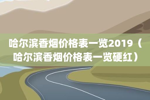 哈尔滨香烟价格表一览2019（哈尔滨香烟价格表一览硬红）