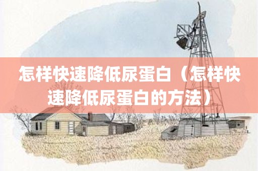 怎样快速降低尿蛋白（怎样快速降低尿蛋白的方法）