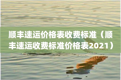顺丰速运价格表收费标准（顺丰速运收费标准价格表2021）