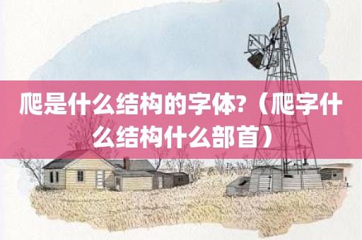 爬是什么结构的字体?（爬字什么结构什么部首）