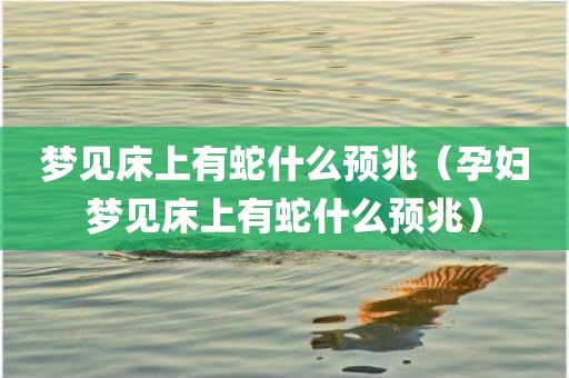 梦见床上有蛇什么预兆（孕妇梦见床上有蛇什么预兆）