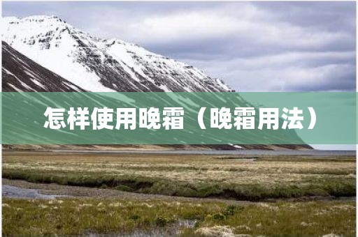 怎样使用晚霜（晚霜用法）