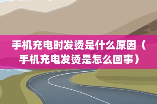 手机充电时发烫是什么原因（手机充电发烫是怎么回事）