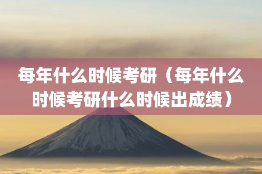 每年什么时候考研（每年什么时候考研什么时候出成绩）