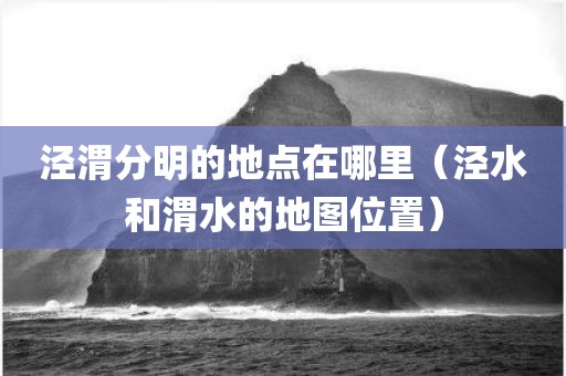 泾渭分明的地点在哪里（泾水和渭水的地图位置）