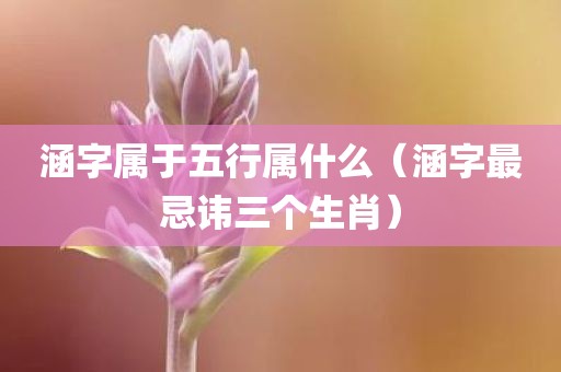 涵字属于五行属什么（涵字最忌讳三个生肖）