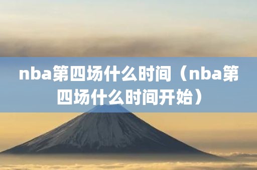 nba第四场什么时间（nba第四场什么时间开始）