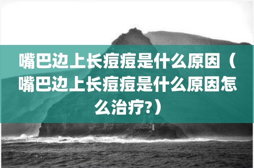 嘴巴边上长痘痘是什么原因（嘴巴边上长痘痘是什么原因怎么治疗?）